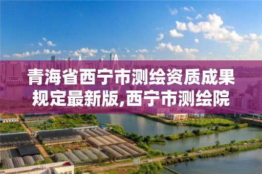 青海省西宁市测绘资质成果规定最新版,西宁市测绘院招聘公示。