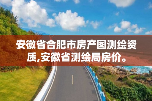 安徽省合肥市房产图测绘资质,安徽省测绘局房价。