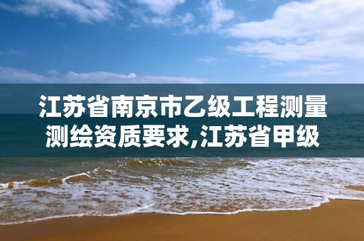 江苏省南京市乙级工程测量测绘资质要求,江苏省甲级测绘资质单位。