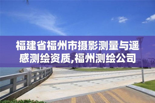 福建省福州市摄影测量与遥感测绘资质,福州测绘公司有几家。