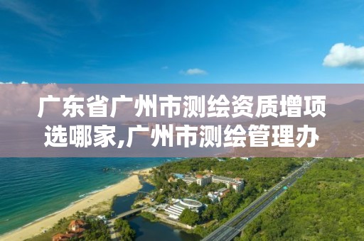 广东省广州市测绘资质增项选哪家,广州市测绘管理办法。