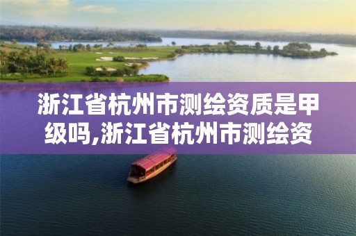 浙江省杭州市测绘资质是甲级吗,浙江省杭州市测绘资质是甲级吗多少钱。