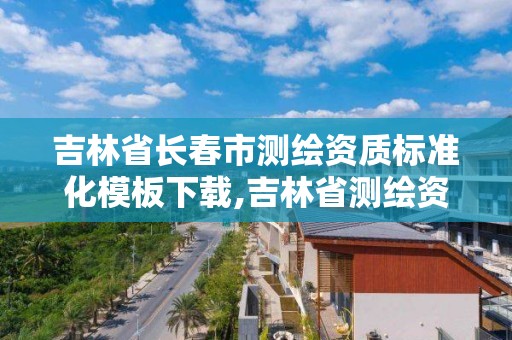 吉林省长春市测绘资质标准化模板下载,吉林省测绘资质延期。