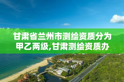 甘肃省兰州市测绘资质分为甲乙两级,甘肃测绘资质办理。