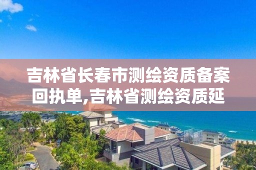 吉林省长春市测绘资质备案回执单,吉林省测绘资质延期。