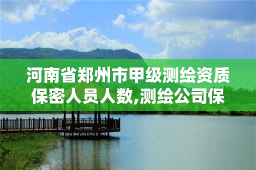 河南省郑州市甲级测绘资质保密人员人数,测绘公司保密资质。