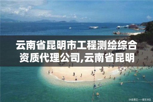 云南省昆明市工程测绘综合资质代理公司,云南省昆明市工程测绘综合资质代理公司。