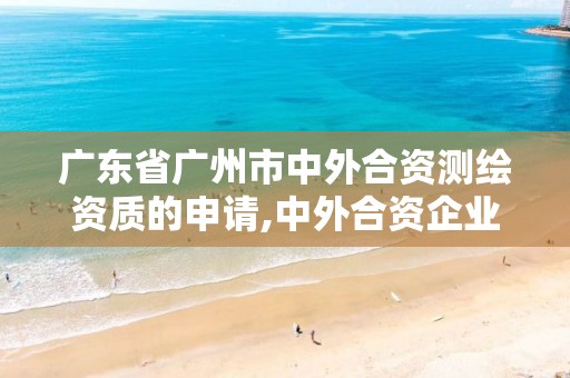 广东省广州市中外合资测绘资质的申请,中外合资企业申请测绘资质应当具备的条件。