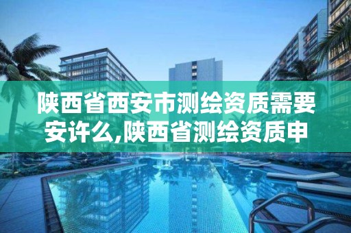 陕西省西安市测绘资质需要安许么,陕西省测绘资质申请材料。