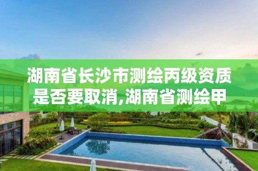 湖南省长沙市测绘丙级资质是否要取消,湖南省测绘甲级资质单位。