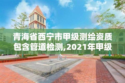 青海省西宁市甲级测绘资质包含管道检测,2021年甲级测绘资质。