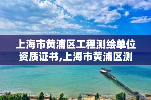 上海市黄浦区工程测绘单位资质证书,上海市黄浦区测绘中心。