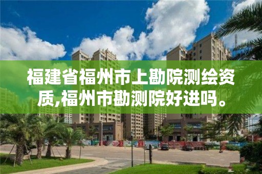 福建省福州市上勘院测绘资质,福州市勘测院好进吗。