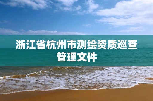 浙江省杭州市测绘资质巡查管理文件