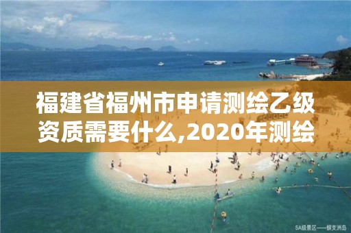 福建省福州市申请测绘乙级资质需要什么,2020年测绘乙级资质申报条件。