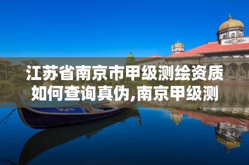 江苏省南京市甲级测绘资质如何查询真伪,南京甲级测绘公司排名。