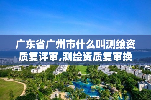 广东省广州市什么叫测绘资质复评审,测绘资质复审换证标准。