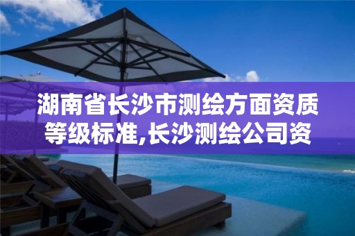 湖南省长沙市测绘方面资质等级标准,长沙测绘公司资质有哪家。