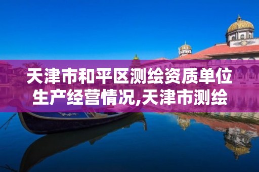 天津市和平区测绘资质单位生产经营情况,天津市测绘院是什么单位性质。