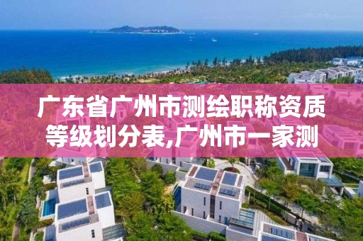 广东省广州市测绘职称资质等级划分表,广州市一家测绘资质单位。