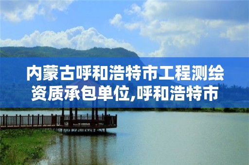 内蒙古呼和浩特市工程测绘资质承包单位,呼和浩特市测绘公司有哪些。