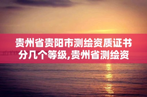 贵州省贵阳市测绘资质证书分几个等级,贵州省测绘资质单位。