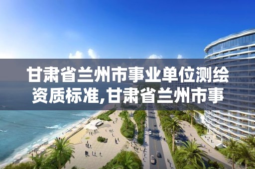 甘肃省兰州市事业单位测绘资质标准,甘肃省兰州市事业单位测绘资质标准是多少。