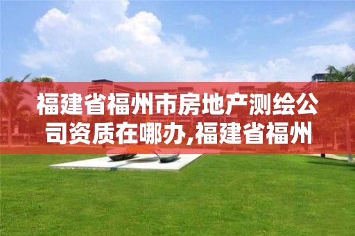 福建省福州市房地产测绘公司资质在哪办,福建省福州市房地产测绘公司资质在哪办理。