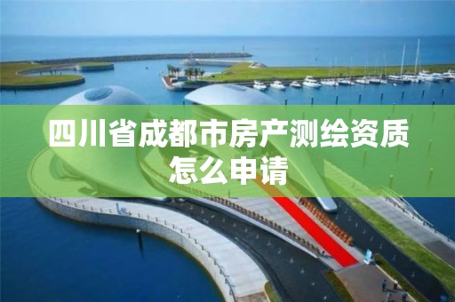 四川省成都市房产测绘资质怎么申请