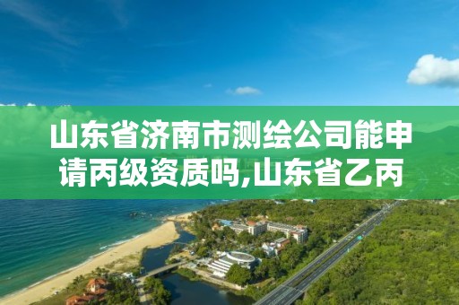 山东省济南市测绘公司能申请丙级资质吗,山东省乙丙丁级测绘资质专业标准。