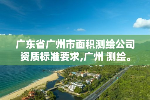 广东省广州市面积测绘公司资质标准要求,广州 测绘。