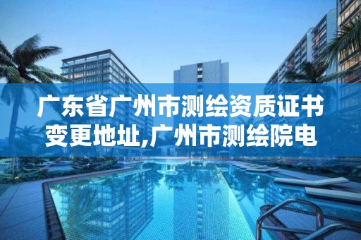 广东省广州市测绘资质证书变更地址,广州市测绘院电话。