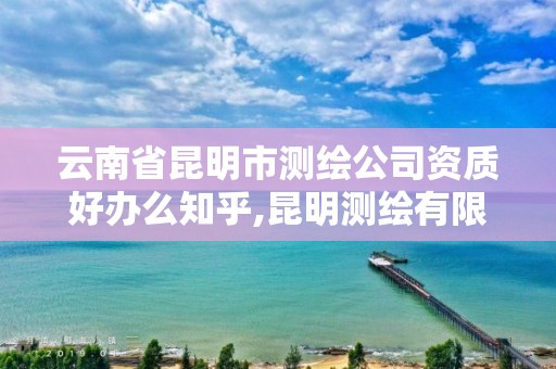 云南省昆明市测绘公司资质好办么知乎,昆明测绘有限公司。