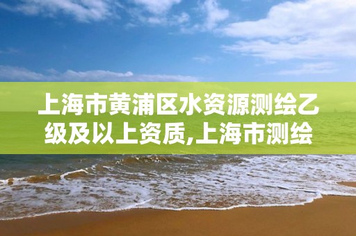 上海市黄浦区水资源测绘乙级及以上资质,上海市测绘资质单位名单。