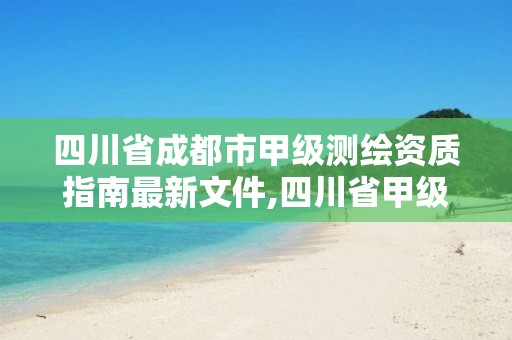 四川省成都市甲级测绘资质指南最新文件,四川省甲级测绘单位。