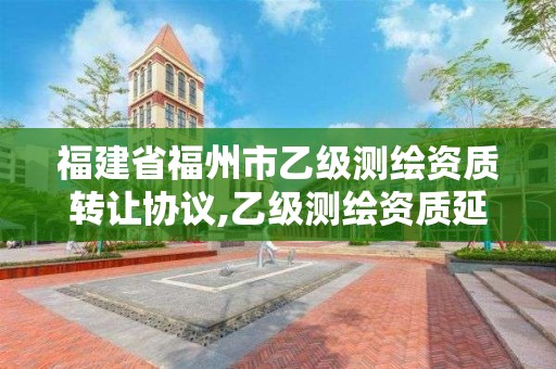 福建省福州市乙级测绘资质转让协议,乙级测绘资质延期公告。