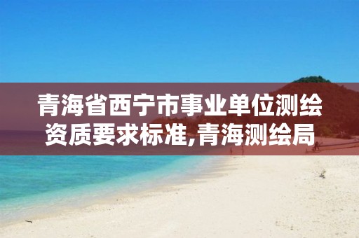 青海省西宁市事业单位测绘资质要求标准,青海测绘局招聘。