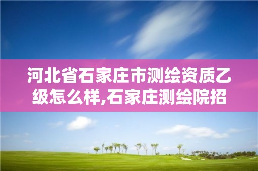 河北省石家庄市测绘资质乙级怎么样,石家庄测绘院招聘。