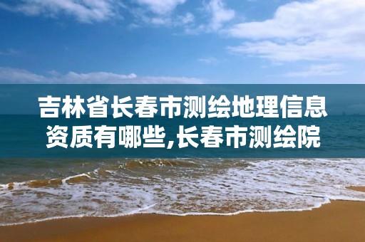 吉林省长春市测绘地理信息资质有哪些,长春市测绘院属于什么单位。