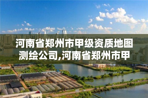 河南省郑州市甲级资质地图测绘公司,河南省郑州市甲级资质地图测绘公司名单。