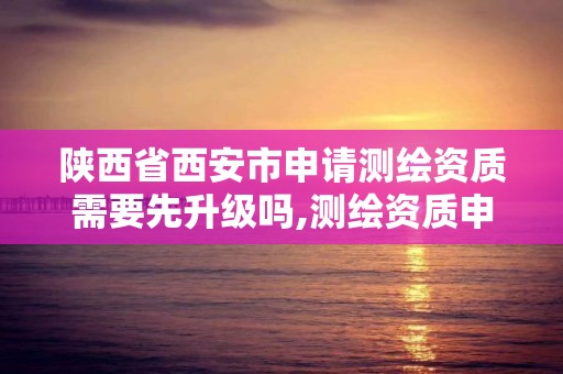 陕西省西安市申请测绘资质需要先升级吗,测绘资质申请条件。