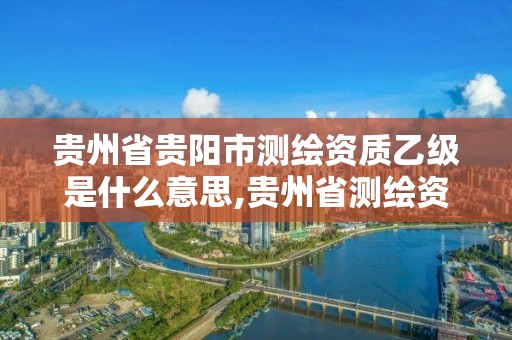 贵州省贵阳市测绘资质乙级是什么意思,贵州省测绘资质单位。