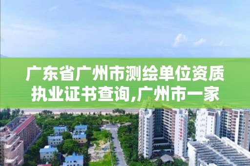 广东省广州市测绘单位资质执业证书查询,广州市一家测绘资质单位。