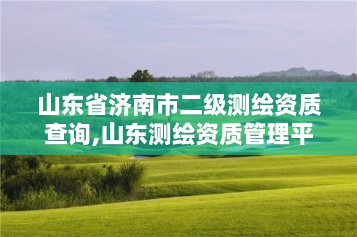 山东省济南市二级测绘资质查询,山东测绘资质管理平台。