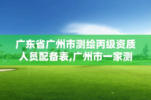 广东省广州市测绘丙级资质人员配备表,广州市一家测绘资质单位。