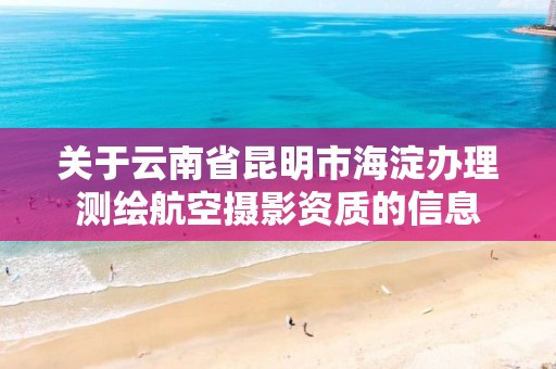 关于云南省昆明市海淀办理测绘航空摄影资质的信息