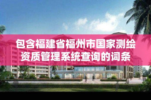 包含福建省福州市国家测绘资质管理系统查询的词条