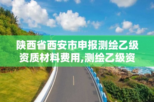 陕西省西安市申报测绘乙级资质材料费用,测绘乙级资质多少钱。