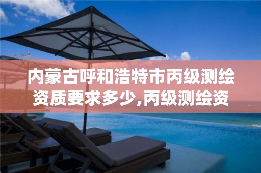 内蒙古呼和浩特市丙级测绘资质要求多少,丙级测绘资质多少钱。