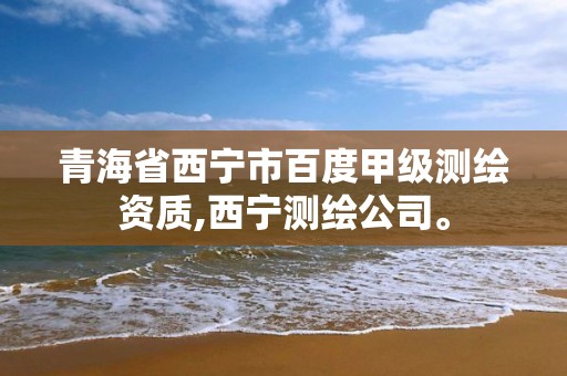 青海省西宁市百度甲级测绘资质,西宁测绘公司。